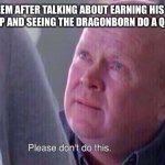 Nazeem please dont do this | NAZEEM AFTER TALKING ABOUT EARNING HIS WAY TO THE TOP AND SEEING THE DRAGONBORN DO A QUICKSAVE | image tagged in please dont do this | made w/ Imgflip meme maker