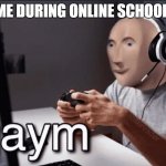 Gaym | ME DURING ONLINE SCHOOL: | image tagged in gaym | made w/ Imgflip meme maker