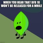 Surprised Leafy | WHEN YOU HEAR THAT BFB 18 WON'T BE RELEASED FOR A WHILE | image tagged in surprised leafy | made w/ Imgflip meme maker