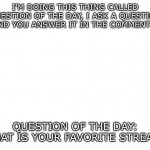 QOTD #1: what is your favorite stream? | I'M DOING THIS THING CALLED QUESTION OF THE DAY, I ASK A QUESTION AND YOU ANSWER IT IN THE COMMENTS. QUESTION OF THE DAY: WHAT IS YOUR FAVORITE STREAM? | image tagged in question of the day | made w/ Imgflip meme maker