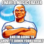 Eraser Snack | I HAVE A MAGIC ERASER; AND IM GOING TO SHOVE IT DOWN YOUR THROAT | image tagged in mr clean | made w/ Imgflip meme maker
