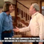Archie Bunker Mike Meathead | HOW THE HELL AM I SUPPOSED TO PRACTICE SOCIALIST DISTANCING ON A CROWDED SUBWAY YOU MEATHEAD! | image tagged in archie bunker mike meathead | made w/ Imgflip meme maker