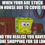 Covid19 | WHEN YOUR ARE STUCK IN HOUSE DUE TO COVID 19; AND YOU REALISE YOU HAVENT GONE SHOPPING FOR SO LONG | image tagged in sponge bob shop | made w/ Imgflip meme maker