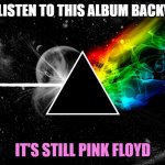 Dark side of moon pink floyd | IF YOU LISTEN TO THIS ALBUM BACKWARDS; IT'S STILL PINK FLOYD | image tagged in dark side of moon pink floyd | made w/ Imgflip meme maker