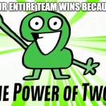 ThePowerOfTwo (I made the image btw) | WHEN YOUR ENTIRE TEAM WINS BECAUSE OF YOU | image tagged in the power of two | made w/ Imgflip meme maker