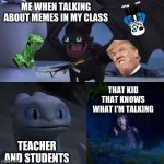 HTTYD Thumbs up | ME WHEN TALKING ABOUT MEMES IN MY CLASS; THAT KID THAT KNOWS WHAT I'M TALKING; TEACHER AND STUDENTS | image tagged in httyd thumbs up | made w/ Imgflip meme maker