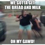 Bread and milk | WE GOTTA GET THE BREAD AND MILK; OH MY GAWD! | image tagged in scared girl | made w/ Imgflip meme maker