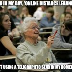 senior student | BACK IN MY DAY, "ONLINE DISTANCE LEARNING"; MEANT USING A TELEGRAPH TO SEND IN MY HOMEWORK | image tagged in senior student | made w/ Imgflip meme maker