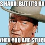 John Wayne | LIFE IS HARD, BUT IT'S HARDER WHEN YOU ARE STUPID | image tagged in john wayne | made w/ Imgflip meme maker