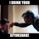 I drink your milkshake | I DRINK YOUR; AIYUKSHAKE | image tagged in i drink your milkshake | made w/ Imgflip meme maker
