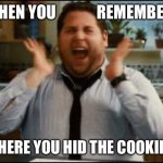 For the love of Cookies | WHEN YOU             REMEMBER, WHERE YOU HID THE COOKIES! | image tagged in excited,cookies,quarantine,2020,food,snacks | made w/ Imgflip meme maker