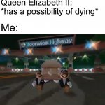 No, This Is Not A Joke. The Queen of England Actually Has A Possibility Of Dying. | Queen Elizabeth II: *has a possibility of dying*; Me: | image tagged in memes,mario kart wii coffin dance,the queen elizabeth ii,sad but true | made w/ Imgflip meme maker