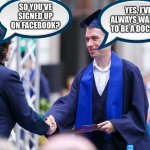 Fastest way to a medical degree. | SO YOU’VE SIGNED UP ON FACEBOOK? YES, I’VE ALWAYS WANTED TO BE A DOCTOR. | image tagged in facebook,fake,doctor,medical degree,modern life | made w/ Imgflip meme maker