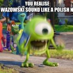 after some text2meme this came up in my brain | MIKE WAZOWSKI SOUND LIKE A POLISH NAME; YOU REALISE | image tagged in screaming mike wazowski,poland,text2meme | made w/ Imgflip meme maker
