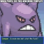 Gengar excuse me but wtf | WHEN PEOPLE SEE THIS NEW MEME TEMPLATE | image tagged in gengar excuse me but wtf | made w/ Imgflip meme maker