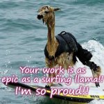 This Llama is surfing | Your work is as epic as a surfing llama!! I'm so proud!! | image tagged in this llama is surfing,epic,proud | made w/ Imgflip meme maker