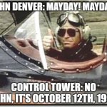 John Denver flying | JOHN DENVER: MAYDAY! MAYDAY! CONTROL TOWER: NO JOHN, IT'S OCTOBER 12TH, 1997 | image tagged in john denver flying,john denver,may day,too soon,irony,airplane | made w/ Imgflip meme maker