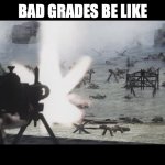 d day | BAD GRADES BE LIKE | image tagged in d day | made w/ Imgflip meme maker