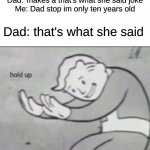 wait a minute. | Dad:*makes a that's what she said joke
Me: Dad stop im only ten years old; Dad: that's what she said | image tagged in fallout hold up with space on the top | made w/ Imgflip meme maker