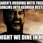 Leonidas we dine in Hell | KAREN'S RUSHING WITH THEIR CROTCH GOBLINS INTO GEORGIA RESTAURANTS; TONIGHT WE DINE IN HELL! | image tagged in leonidas we dine in hell | made w/ Imgflip meme maker