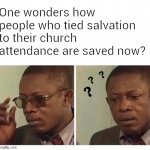 Only Way | One wonders how people who tied salvation to their church attendance are saved now? | image tagged in musing man | made w/ Imgflip meme maker