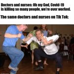 the jig | Doctors and nurses: Oh my God, Covid-19 is killing so many people, we're over worked. The same doctors and nurses on Tik Tok: | image tagged in the jig | made w/ Imgflip meme maker