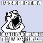 Will these ever stop??? | FACEBOOK RIGHT NOW; YOU ENTER A ROOM WHERE THERE ARE 34 PEOPLE..... | image tagged in going crazy | made w/ Imgflip meme maker