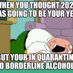 peter griffin | WHEN YOU THOUGHT 2020 WAS GOING TO BE YOUR YEAR; BUT YOUR IN QUARANTINE AND BORDERLINE ALCOHOLIC | image tagged in peter griffin | made w/ Imgflip meme maker