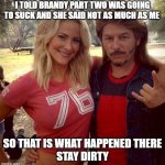 Joe dirt ugly | I TOLD BRANDY PART TWO WAS GOING TO SUCK AND SHE SAID NOT AS MUCH AS ME; SO THAT IS WHAT HAPPENED THERE
STAY DIRTY | image tagged in memes,joe dirt,funny,dirty | made w/ Imgflip meme maker