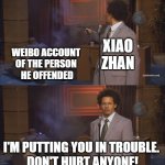 XIAO ZHAN 427 | WEIBO ACCOUNT 
OF THE PERSON 
HE OFFENDED; XIAO
ZHAN; I'M PUTTING YOU IN TROUBLE. 
DON'T HURT ANYONE! | image tagged in gunshots,427,xiaozhan,died,fans | made w/ Imgflip meme maker