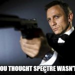 James Bond aims at you friendly | AND YOU THOUGHT SPECTRE WASN'T REAL | image tagged in james bond aims at you friendly | made w/ Imgflip meme maker