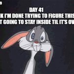 bugs bunny | COVID 19; DAY 41
I THINK I'M DONE TRYING TO FIGURE THIS OUT,
JUST GOING TO STAY INSIDE TIL IT'S OVER. | image tagged in bugs bunny crazy face | made w/ Imgflip meme maker