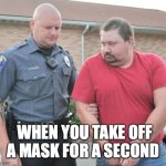 man get arrested | WHEN YOU TAKE OFF A MASK FOR A SECOND | image tagged in man get arrested | made w/ Imgflip meme maker