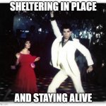 Staying alive | SHELTERING IN PLACE; AND STAYING ALIVE | image tagged in staying alive | made w/ Imgflip meme maker