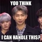 Really? | YOU THINK; I CAN HANDLE THIS? | image tagged in namjoon being done | made w/ Imgflip meme maker