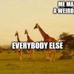 Lion jumping at giraffe | ME MAKING A WEIRD NOISE; EVERYBODY ELSE | image tagged in lion jumping at giraffe | made w/ Imgflip meme maker