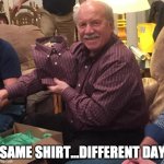 Same shirt | SAME SHIRT...DIFFERENT DAY | image tagged in same shirt,different day | made w/ Imgflip meme maker