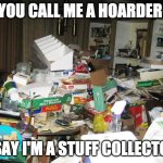 Hoarders | YOU CALL ME A HOARDER; I SAY I'M A STUFF COLLECTOR | image tagged in hoarder | made w/ Imgflip meme maker