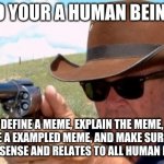 Memed | SO YOUR A HUMAN BEING, DEFINE A MEME, EXPLAIN THE MEME, USE A EXAMPLED MEME, AND MAKE SURE IT MAKES SENSE AND RELATES TO ALL HUMAN BEINGS. | image tagged in 0000000002 second draw | made w/ Imgflip meme maker