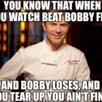 bobby flay | YOU KNOW THAT WHEN YOU WATCH BEAT BOBBY FLAY; AND BOBBY LOSES, AND YOU TEAR UP, YOU AIN'T FINE. | image tagged in bobby flay,crying,cooking,reality tv,fine,human | made w/ Imgflip meme maker