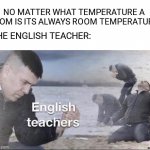 English teachers | NO MATTER WHAT TEMPERATURE A ROOM IS ITS ALWAYS ROOM TEMPERATURE; THE ENGLISH TEACHER: | image tagged in english teachers | made w/ Imgflip meme maker