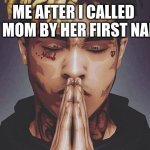 R.I.P XXXTENTACION | ME AFTER I CALLED MY MOM BY HER FIRST NAME | image tagged in rip xxxtentacion | made w/ Imgflip meme maker