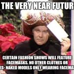 Carnac | IN THE VERY NEAR FUTURE... CERTAIN FASHION SHOWS WILL FEATURE FACEMASKS. NO OTHER CLOTHES OR SHOES- NAKED MODELS ONLY WEARING FACEMASKS. | image tagged in carnac | made w/ Imgflip meme maker