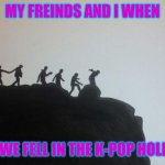 BTS memes | MY FRIENDS AND I WHEN; WE FELL IN THE K-POP HOLE | image tagged in bts memes | made w/ Imgflip meme maker