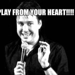PlAY FROM YOUR HEART!!!!! | PLAY FROM YOUR HEART!!!! | image tagged in bill hicks | made w/ Imgflip meme maker