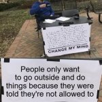 Change My Mind - COVID-19 Reverse Psychology | People only want to go outside and do things because they were told they're not allowed to | image tagged in change my excessive text,change my mind,covid-19,reverse psychology,memes,new meme format | made w/ Imgflip meme maker