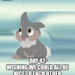 thumper | COVID 19; DAY 42
WISHING WE COULD ALL BE NICE TO EACH OTHER | image tagged in monday be nice | made w/ Imgflip meme maker
