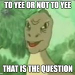 YEEEE | TO YEE OR NOT TO YEE; THAT IS THE QUESTION | image tagged in yeeee | made w/ Imgflip meme maker