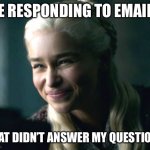 Worthless emails | ME RESPONDING TO EMAILS; THAT DIDN’T ANSWER MY QUESTIONS | image tagged in daenerys smile | made w/ Imgflip meme maker