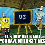 End of Semester Be Like | IT'S ONLY ONE B AND YOU HAVE CRIED 43 TIMES | image tagged in cried 43 times | made w/ Imgflip meme maker
